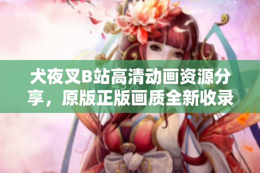 犬夜叉B站高清動畫資源分享，原版正版畫質(zhì)全新收錄