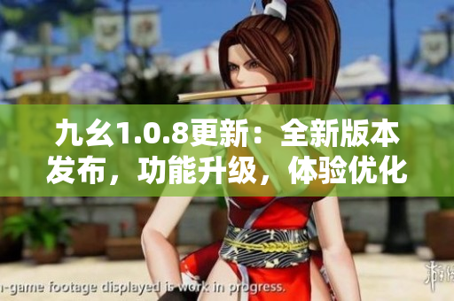 九幺1.0.8更新：全新版本發(fā)布，功能升級(jí)，體驗(yàn)優(yōu)化