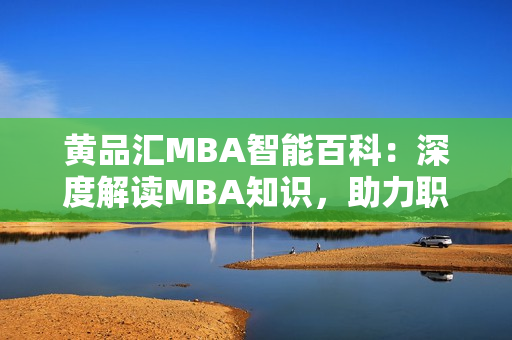 黃品匯MBA智能百科：深度解讀MBA知識，助力職場精英的智慧之選