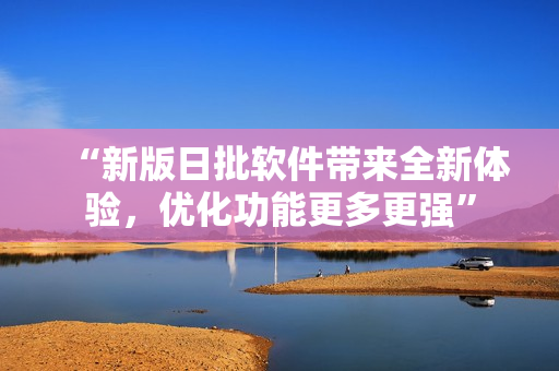 “新版日批軟件帶來全新體驗，優(yōu)化功能更多更強(qiáng)”