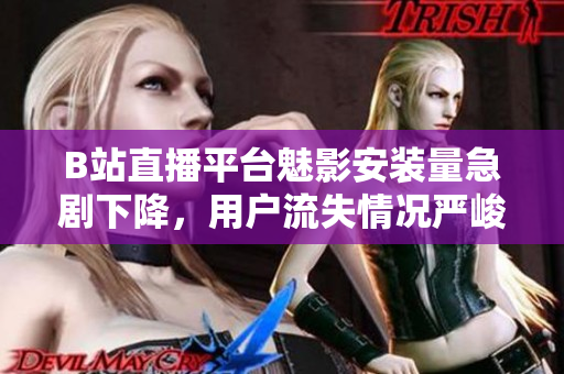 B站直播平臺(tái)魅影安裝量急劇下降，用戶流失情況嚴(yán)峻