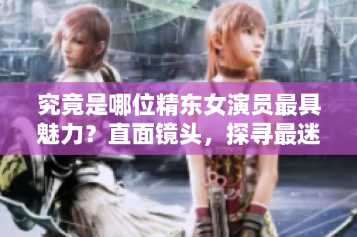 究竟是哪位精東女演員最具魅力？直面鏡頭，探尋最迷人扮演者