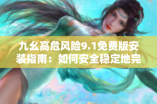 九幺高危風(fēng)險(xiǎn)9.1免費(fèi)版安裝指南：如何安全穩(wěn)定地完成軟件安裝？