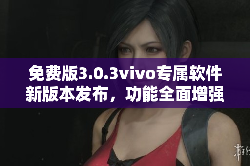 免費(fèi)版3.0.3vivo專屬軟件新版本發(fā)布，功能全面增強(qiáng)