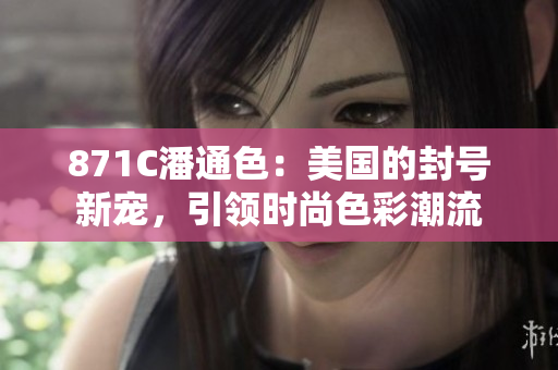 871C潘通色：美國(guó)的封號(hào)新寵，引領(lǐng)時(shí)尚色彩潮流