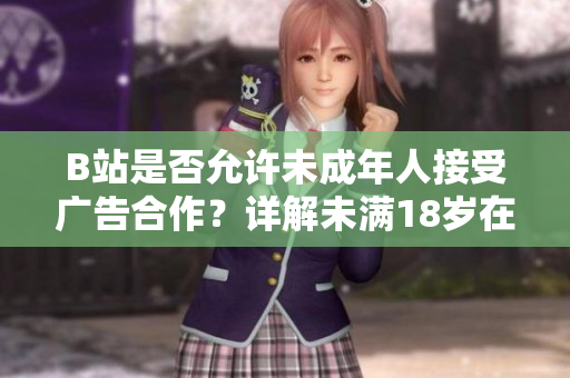 B站是否允許未成年人接受廣告合作？詳解未滿18歲在B站接廣告的相關(guān)政策