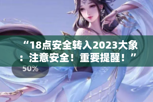 “18點(diǎn)安全轉(zhuǎn)入2023大象：注意安全！重要提醒！”
