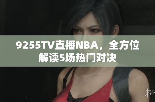 9255TV直播NBA，全方位解讀5場熱門對決