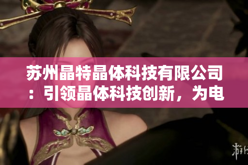 蘇州晶特晶體科技有限公司：引領(lǐng)晶體科技創(chuàng)新，為電子行業(yè)注入新動能