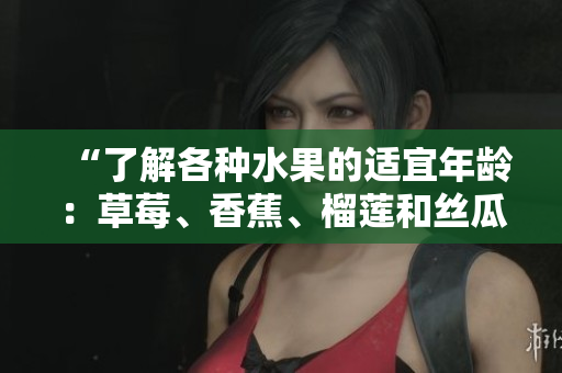 “了解各種水果的適宜年齡：草莓、香蕉、榴蓮和絲瓜，十八歲以下是否適合食用？”