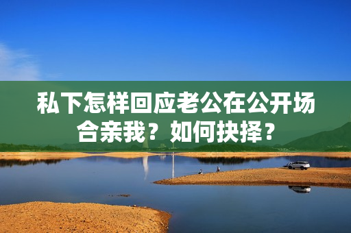 私下怎樣回應(yīng)老公在公開場(chǎng)合親我？如何抉擇？