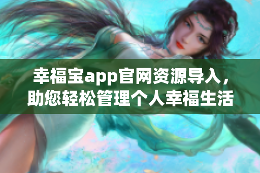 幸福寶app官網(wǎng)資源導(dǎo)入，助您輕松管理個人幸福生活