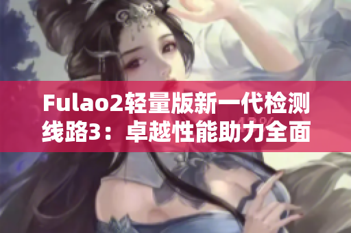 Fulao2輕量版新一代檢測(cè)線(xiàn)路3：卓越性能助力全面升級(jí)