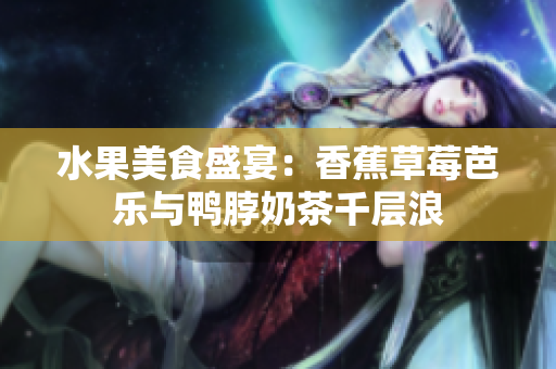 水果美食盛宴：香蕉草莓芭樂(lè)與鴨脖奶茶千層浪