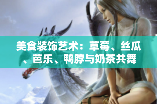 美食裝飾藝術(shù)：草莓、絲瓜、芭樂、鴨脖與奶茶共舞