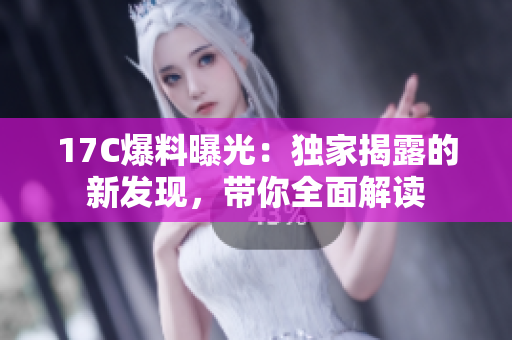 17C爆料曝光：獨(dú)家揭露的新發(fā)現(xiàn)，帶你全面解讀