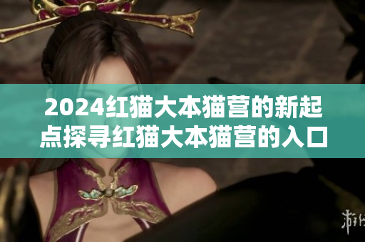 2024紅貓大本貓營的新起點(diǎn)探尋紅貓大本貓營的入口位置