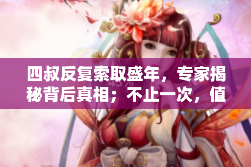 四叔反復(fù)索取盛年，專家揭秘背后真相；不止一次，值得注意！