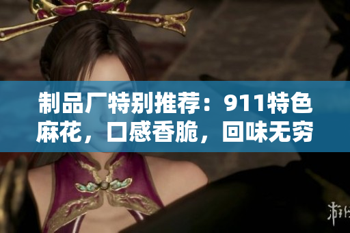 制品廠特別推薦：911特色麻花，口感香脆，回味無窮