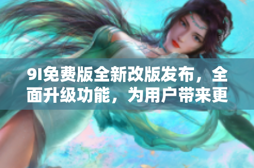 9I免費版全新改版發(fā)布，全面升級功能，為用戶帶來更豐富的體驗