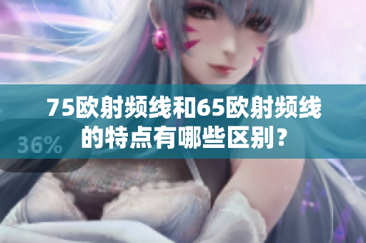 75歐射頻線和65歐射頻線的特點(diǎn)有哪些區(qū)別？