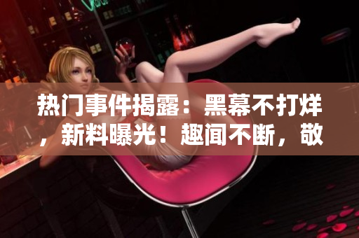 熱門事件揭露：黑幕不打烊，新料曝光！趣聞不斷，敬請(qǐng)期待！