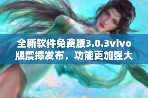 全新軟件免費(fèi)版3.0.3vivo版震撼發(fā)布，功能更加強(qiáng)大優(yōu)化，限時(shí)免費(fèi)下載！