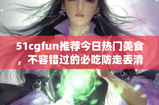 51cgfun推薦今日熱門美食，不容錯過的必吃防走丟清單