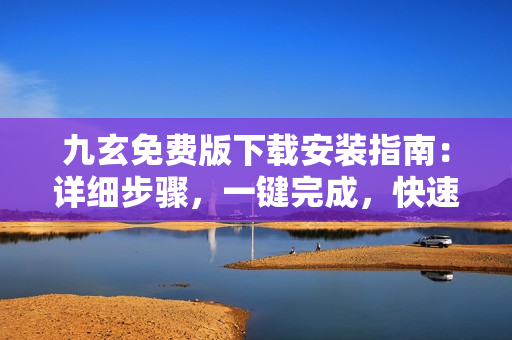 九玄免費版下載安裝指南：詳細步驟，一鍵完成，快速上手