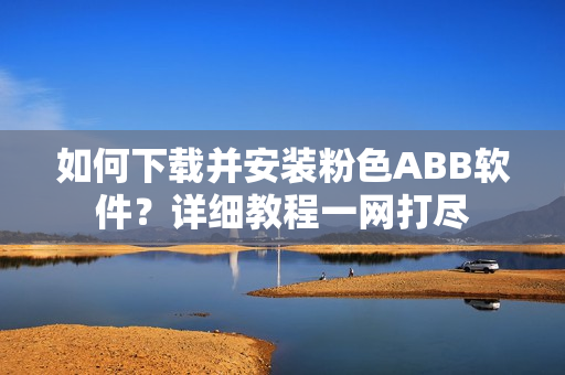 如何下載并安裝粉色ABB軟件？詳細(xì)教程一網(wǎng)打盡