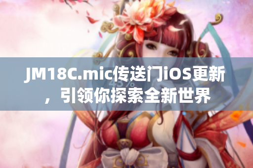 JM18C.mic傳送門iOS更新，引領(lǐng)你探索全新世界