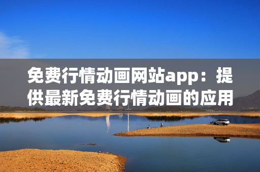 免費(fèi)行情動(dòng)畫(huà)網(wǎng)站app：提供最新免費(fèi)行情動(dòng)畫(huà)的應(yīng)用程序
