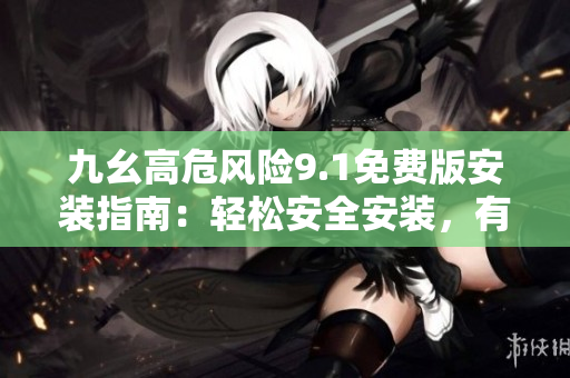 九幺高危風(fēng)險9.1免費版安裝指南：輕松安全安裝，有效防范風(fēng)險