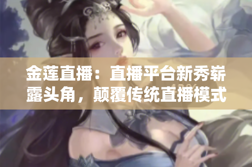 金蓮直播：直播平臺新秀嶄露頭角，顛覆傳統(tǒng)直播模式，受眾迅速擴大