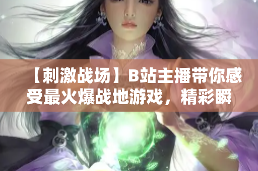 【刺激戰(zhàn)場】B站主播帶你感受最火爆戰(zhàn)地游戲，精彩瞬間一網(wǎng)打盡