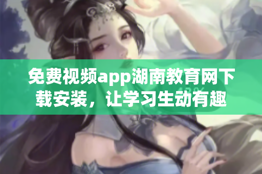 免費(fèi)視頻app湖南教育網(wǎng)下載安裝，讓學(xué)習(xí)生動(dòng)有趣