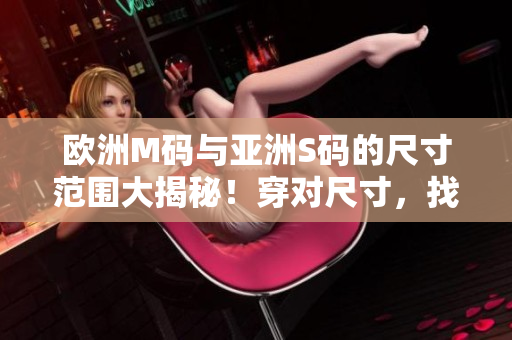 歐洲M碼與亞洲S碼的尺寸范圍大揭秘！穿對尺寸，找到合身服裝