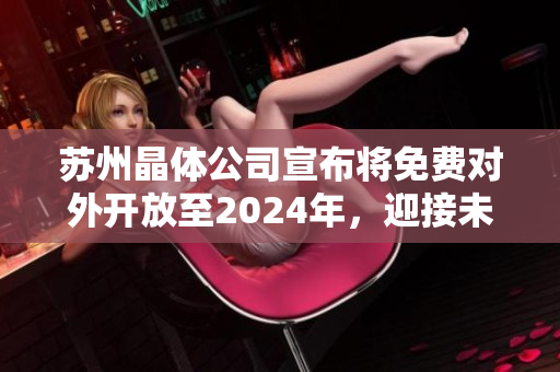 蘇州晶體公司宣布將免費(fèi)對(duì)外開(kāi)放至2024年，迎接未來(lái)發(fā)展新趨勢(shì)
