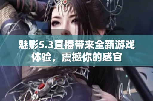 魅影5.3直播帶來(lái)全新游戲體驗(yàn)，震撼你的感官