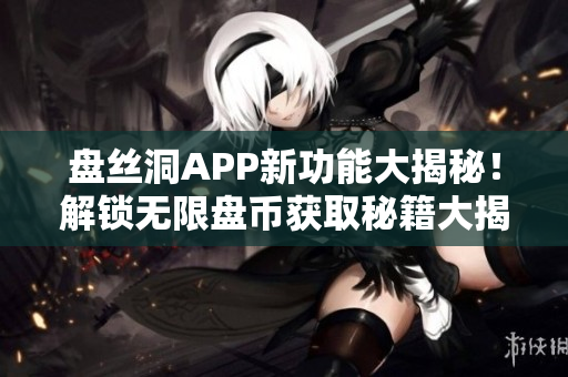 盤絲洞APP新功能大揭秘！解鎖無限盤幣獲取秘籍大揭秘