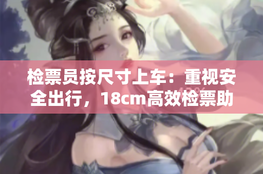 檢票員按尺寸上車：重視安全出行，18cm高效檢票助您通行