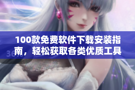 100款免費軟件下載安裝指南，輕松獲取各類優(yōu)質(zhì)工具