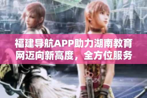福建導(dǎo)航APP助力湖南教育網(wǎng)邁向新高度，全方位服務(wù)助力教育發(fā)展