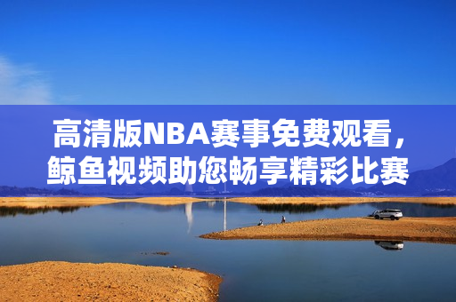 高清版NBA賽事免費(fèi)觀看，鯨魚(yú)視頻助您暢享精彩比賽