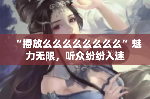 “播放么么么么么么么么”魅力無限，聽眾紛紛入迷