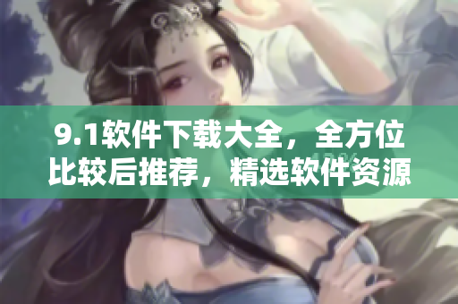 9.1軟件下載大全，全方位比較后推薦，精選軟件資源分享