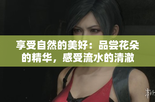 享受自然的美好：品嘗花朵的精華，感受流水的清澈