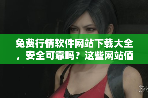 免費(fèi)行情軟件網(wǎng)站下載大全，安全可靠嗎？這些網(wǎng)站值得信賴(lài)嗎？