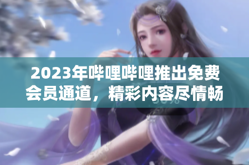 2023年嗶哩嗶哩推出免費(fèi)會(huì)員通道，精彩內(nèi)容盡情暢享