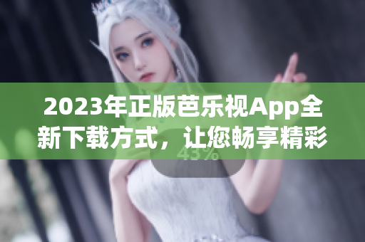 2023年正版芭樂(lè)視App全新下載方式，讓您暢享精彩影視內(nèi)容